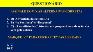 QUESTIONÁRIO
ASSINALE COM X AS ALTERNAIVAS CORRETAS
6. D) Adventista do Sétimo Dia
7. B) “A Sentinela” e “Despertai”
8. C) O sacrifício de Cristo não nos proporciona salvação, ela
vem pelas obras
MARQUE “C” PARA CERTO E “E” PARA ERRADO
9. C
10.E
 