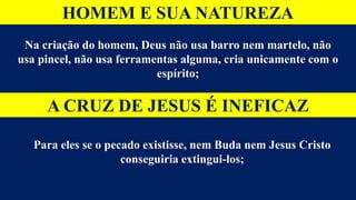 HOMEM E SUA NATUREZA
Na criação do homem, Deus não usa barro nem martelo, não
usa pincel, não usa ferramentas alguma, cria unicamente com o
espírito;
A CRUZ DE JESUS É INEFICAZ
Para eles se o pecado existisse, nem Buda nem Jesus Cristo
conseguiria extingui-los;
 