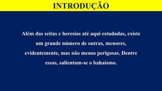 INTRODUÇÃO
Além das seitas e heresias até aqui estudadas, existe
um grande número de outras, menores,
evidentemente, mas não menos perigosas. Dentre
essas, salientam-se o bahaísmo.
 
