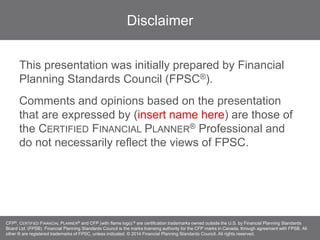 Disclaimer
This presentation was initially prepared by Financial
Planning Standards Council (FPSC®).
Comments and opinions...