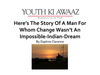 Here’s The Story Of A Man For
  Whom Change Wasn’t An
  Impossible-Indian-Dream
        By Daphne Clarance
 