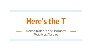 Here’s the T
Trans Students and Inclusive
Practices Abroad
 