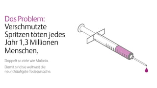 DasProblem:
Verschmutzte
Spritzentötenjedes
Jahr1,3Millionen
Menschen.
Doppelt so viele wie Malaria.
Damit sind sie weltweit die
neunthäufigste Todesursache.
 