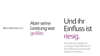 Undihr
Einflussist
riesig.
Die Idee kann Millionen
unnötiger Todesfälle durch
den Gebrauch schmutziger
Nadeln verhindern.
Marcs Idee war groß.
Aberseine
Leistungwar
größer.
 
