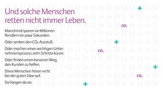 UndsolcheMenschen
rettennichtimmerLeben.
Manchmal sparen sie Millionen
Pendlern ein paar Sekunden.
Oder senken den CO2-Ausstoß.
Oder machen einen wichtigen Unter-
nehmensprozess zehn Schritte kürzer.
Oder finden einen besseren Weg,
den Kunden zu helfen.
Diese Menschen hören nicht
bei der guten Idee auf.
Sie fangen da an.
CO2
CO2
CO2
 