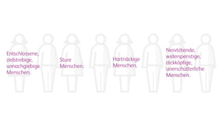 Entschlossene,
zielstrebige,
unnachgiebige
Menschen.
Sture
Menschen.
Hartnäckige
Menschen.
Nervtötende,
widerspenstige,
dickköpfige,
unerschütterliche
Menschen.
 
