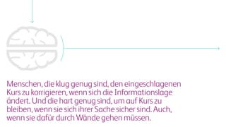Menschen,diekluggenugsind,deneingeschlagenen
Kurszukorrigieren,wennsichdieInformationslage
ändert.Unddiehartgenugsind,umaufKurszu
bleiben,wennsiesichihrerSachesichersind.Auch,
wennsiedafürdurchWändegehenmüssen.
 