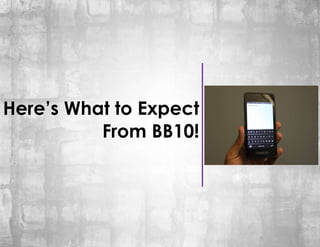Here’s What to Expect
          From BB10!
 