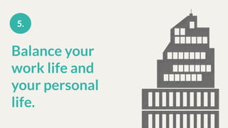Balance your
work life and
your personal
life.
5.
