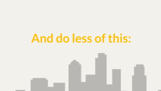 And do less of this: