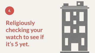 Religiously
checking your
watch to see if
it’s 5 yet.
4.