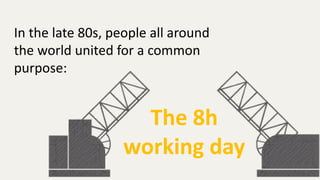 In the late 80s, people all around
the world united for a common
purpose:
The 8h
working day