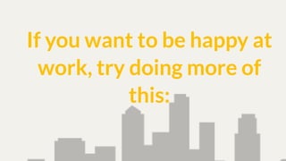 If you want to be happy at
work, try doing more of
this: