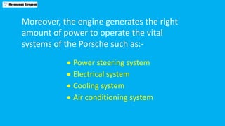 Moreover, the engine generates the right
amount of power to operate the vital
systems of the Porsche such as:-
 Power ste...