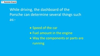 While driving, the dashboard of the
Porsche can determine several things such
as:-
 Speed of the car
 Fuel amount in the...