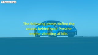 The following points define the
causes behind your Porsche
engine vibrating at idle.
 