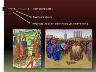 Henry IV wasn’t sympathetic
loyal to the Church
introduced the idea of executing the Lollards by burning
 