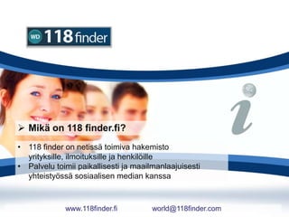  Mikä on 118 finder.fi?
• 118 finder on netissä toimiva hakemisto
yrityksille, ilmoituksille ja henkilöille
• Palvelu toimii paikallisesti ja maailmanlaajuisesti
yhteistyössä sosiaalisen median kanssa
www.118finder.fi world@118finder.com
 