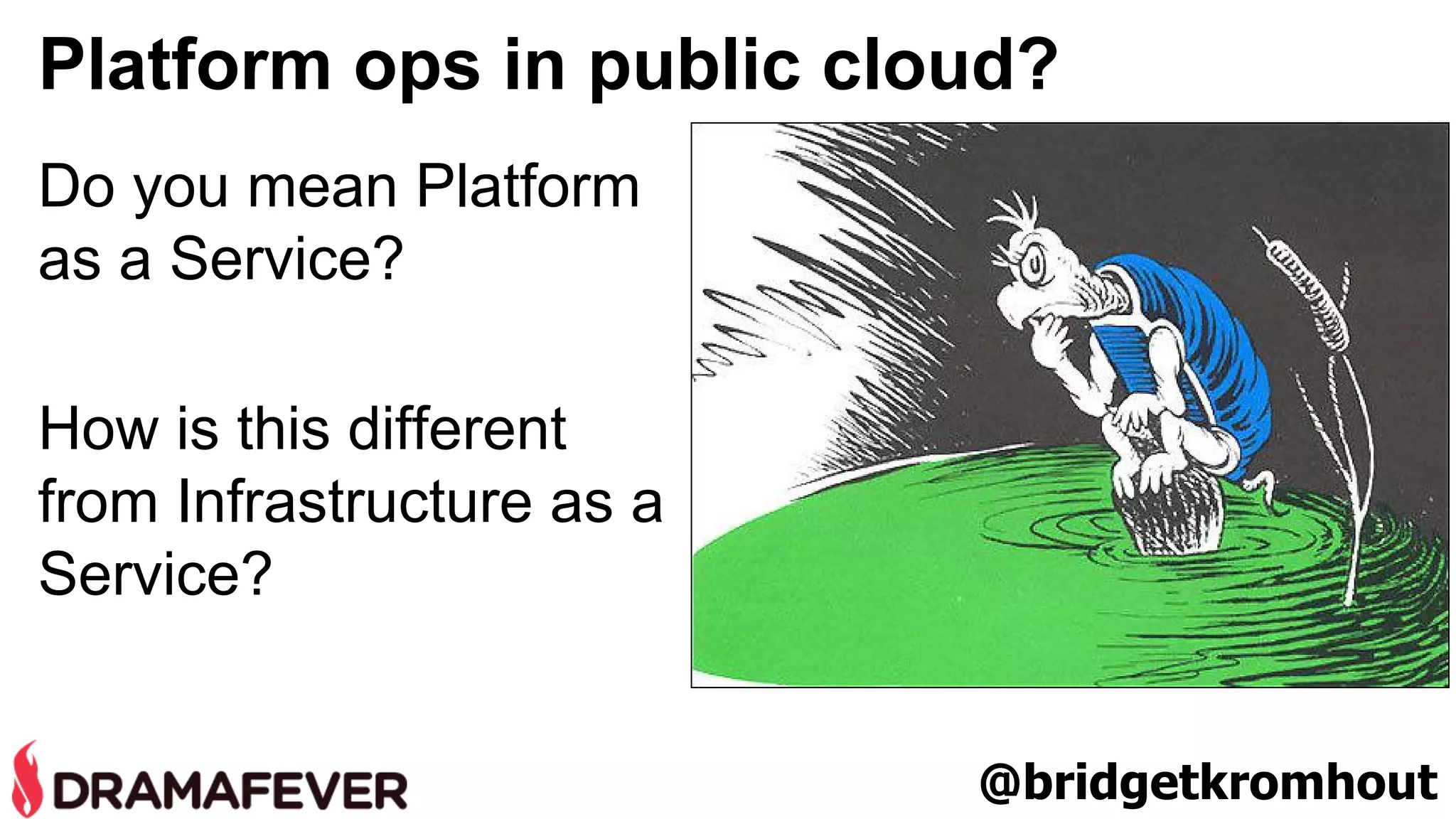 Platform ops in public cloud? 
Do you mean Platform 
as a Service? 
How is this different 
from Infrastructure as a 
Service? 
@bridgetkromhout 
 