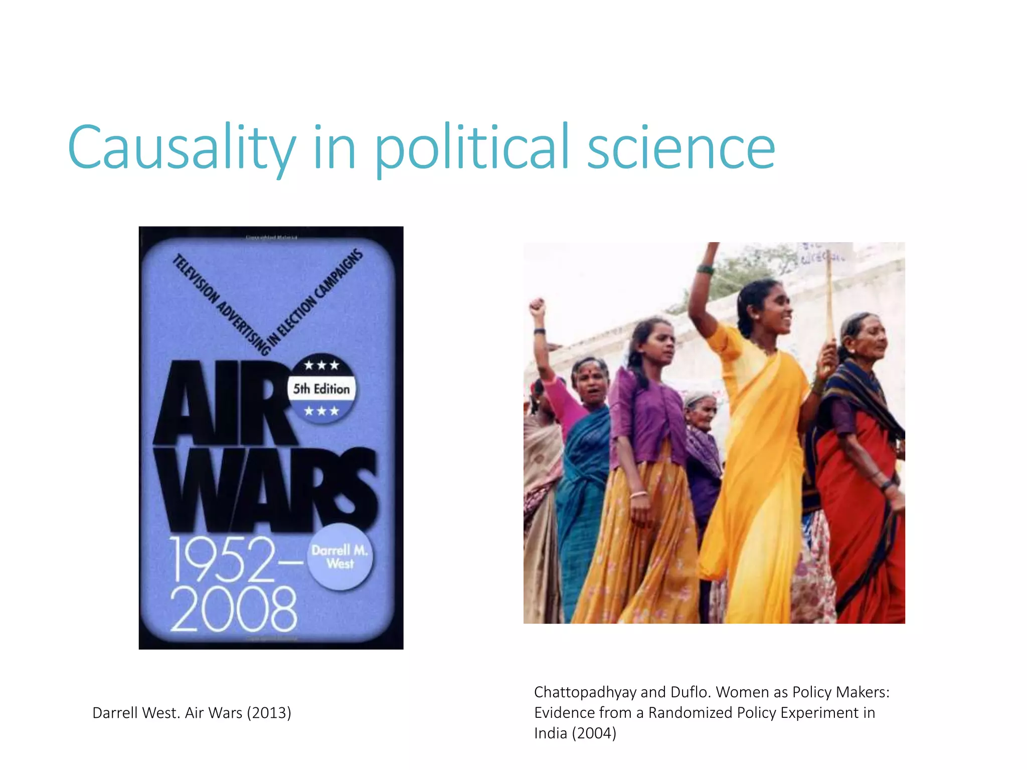 Causality in political science
Darrell West. Air Wars (2013)
Chattopadhyay and Duflo. Women as Policy Makers:
Evidence from a Randomized Policy Experiment in
India (2004)
 
