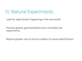 IV. Natural Experiments
Look for experiments happening in the real world.
Promise greater generalizability than controlled lab
experiments.
Require greater care to ensure validity of causal identification.
 