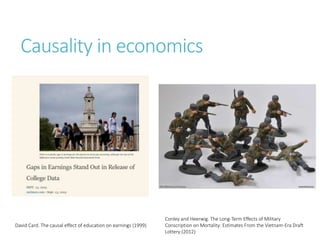 Causality in economics
David Card. The causal effect of education on earnings (1999)
Conley and Heerwig. The Long-Term Effects of Military
Conscription on Mortality: Estimates From the Vietnam-Era Draft
Lottery (2012)
 