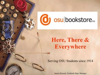 Here, There & Everywhere Serving OSU Students since 1914 James Howard, Textbook Dept. Manager 