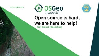 www.osgeo.org
Open source is hard,
we are here to help!
Jody Garnett (Boundless)
 
