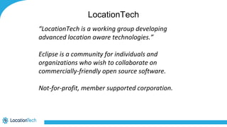 LocationTech
“LocationTech is a working group developing
advanced location aware technologies.”
Eclipse is a community for individuals and
organizations who wish to collaborate on
commercially-friendly open source software.
Not-for-profit, member supported corporation.
 