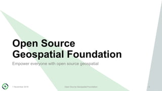 Open Source
Geospatial Foundation
Empower everyone with open source geospatial
1 November 2018 Open Source Geospatial Foundation 3
 