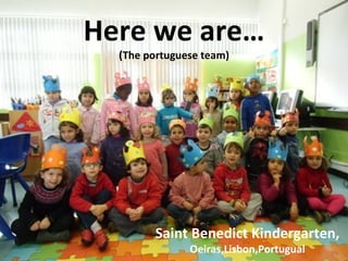 Here we are…
  (The portuguese team)




        Saint Benedict Kindergarten,
               Oeiras,Lisbon,Portugual
 