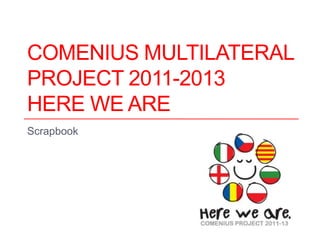 COMENIUS MULTILATERAL
PROJECT 2011-2013
HERE WE ARE
Scrapbook
1
 
