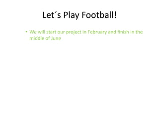 Let´s Play Football!
• We will start our project in February and finish in the
  middle of June
 