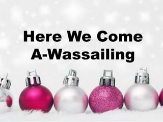 Here We Come 
A-Wassailing 
 