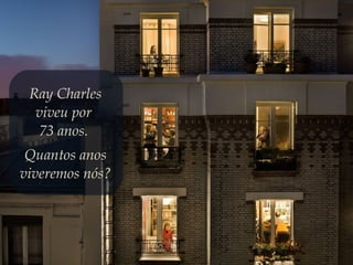 Ray Charles
viveu por
73 anos.
Quantos anos
viveremos nós?
 