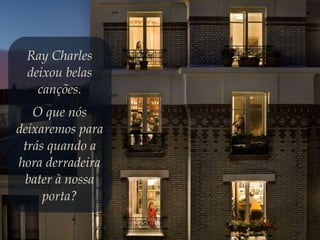 Ray Charles
deixou belas
canções.
O que nós
deixaremos para
trás quando a
hora derradeira
bater à nossa
porta?
 