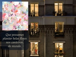 Que possamos
plantar belas flores
nos canteiros
do mundo.
 