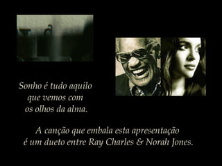 Sonho é tudo aquilo
que vemos com
os olhos da alma.
A canção que embala esta apresentação
é um dueto entre Ray Charles & Norah Jones.
 