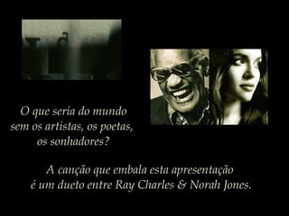 A canção que embala esta apresentação
é um dueto entre Ray Charles & Norah Jones.
O que seria do mundo
sem os artistas, os poetas,
os sonhadores?
 