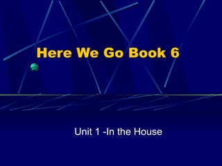 Here We Go Book 6




    Unit 1 -In the House
 