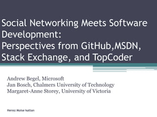 Social Networking Meets Software
Development:
Perspectives from GitHub,MSDN,
Stack Exchange, and TopCoder
Andrew Begel, Microsoft
Jan Bosch, Chalmers University of Technology
Margaret-Anne Storey, University of Victoria
Herez Moise kattan
 