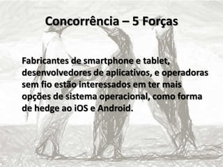 Concorrência – 5 Forças
Fabricantes de smartphone e tablet,
desenvolvedores de aplicativos, e operadoras
sem fio estão interessados em ter mais
opções de sistema operacional, como forma
de hedge ao iOS e Android.
 