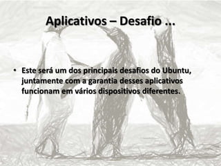 Aplicativos – Desafio ...
• Este será um dos principais desafios do Ubuntu,
juntamente com a garantia desses aplicativos
funcionam em vários dispositivos diferentes.
 