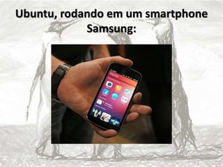 Ubuntu, rodando em um smartphone
Samsung:
 