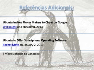 Referências Adicionais:
Ubuntu Invites Phone Makers to Cheat on Google
Will Knight on February 8, 2013
Ubuntu to Offer Smartphone Operating Software
Rachel Metz on January 2, 2013
3 Vídeos oficiais da Canonical
 