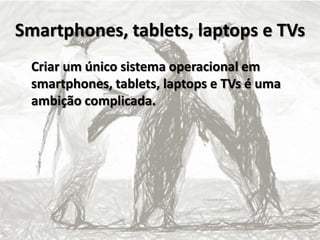 Smartphones, tablets, laptops e TVs
Criar um único sistema operacional em
smartphones, tablets, laptops e TVs é uma
ambição complicada.
 