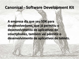 Canonical - Software Development Kit
A empresa diz que seu SDK para
desenvolvedores, que já permitiu o
desenvolvimento de aplicativos de
smartphones, também vai permitir o
desenvolvimento de aplicativos de tablets.
 