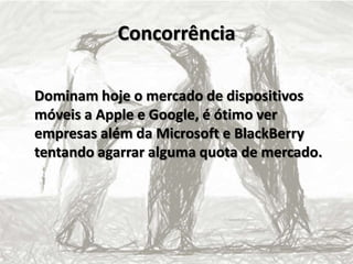 Concorrência
Dominam hoje o mercado de dispositivos
móveis a Apple e Google, é ótimo ver
empresas além da Microsoft e BlackBerry
tentando agarrar alguma quota de mercado.
 