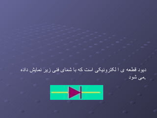 این قطعه ی الکترونیکی دیود نام دارد دیود قطعه ی ا لکترونیکی است که   با شمای فنی زیر نمایش داده می شود . 
