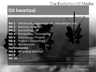 Dit kwartaal © Flickr / 12595345@N04 Wk 1 : Introductie, organisatie etc, inhoudelijke start  Wk 2: Business modellen Wk 3 : Storytelling Wk 4 : Storytelling / Concepting Wk 5 : Concepting / Project Wk 6 : Project / Gastcollege Wk 7 : Werkbezoek Herfstvakantie Wk 8 : Afronding kwartaal Wk 9 : --- Wk 10:  --- 